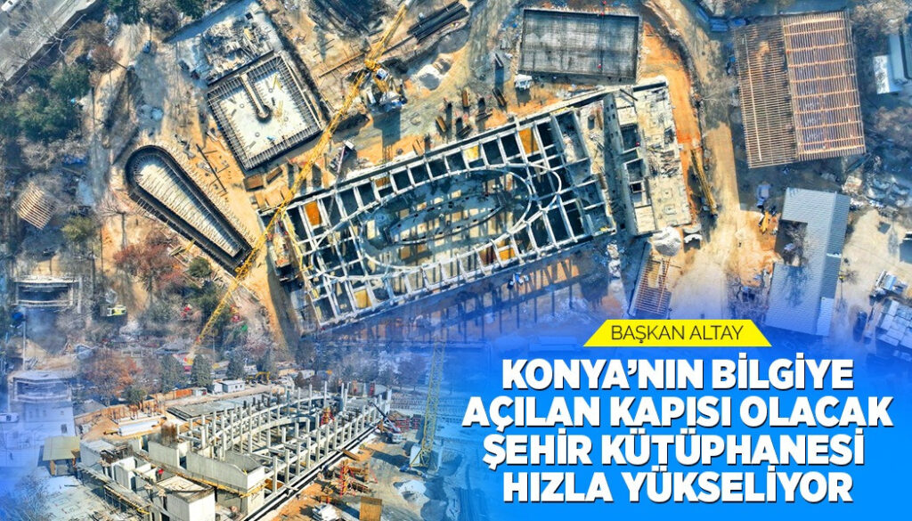 BAŞKAN ALTAY: “KONYA’NIN BİLGİYE AÇILAN KAPISI OLACAK ŞEHİR KÜTÜPHANESİ HIZLA YÜKSELİYOR”