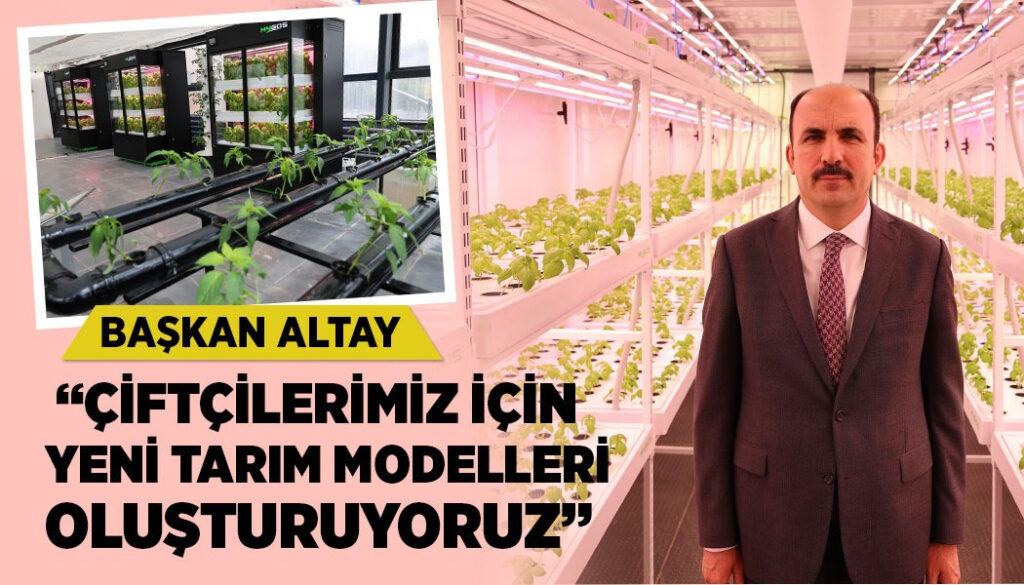 BAŞKAN ALTAY: “ÇİFTÇİLERİMİZ İÇİN YENİ TARIM MODELLERİ OLUŞTURUYORUZ”