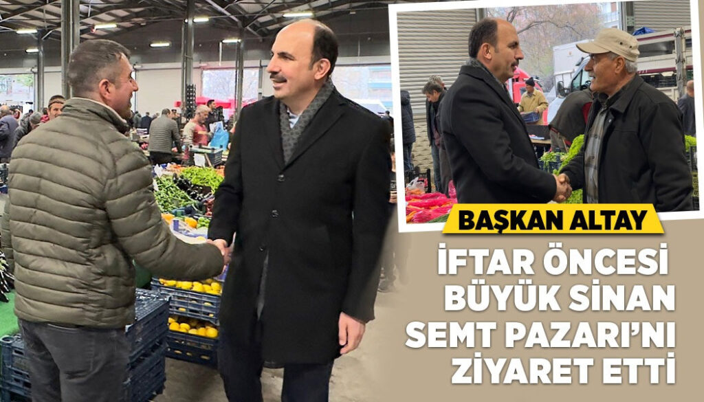 BAŞKAN ALTAY İFTAR ÖNCESİ BÜYÜK SİNAN SEMT PAZARI’NI ZİYARET ETTİ